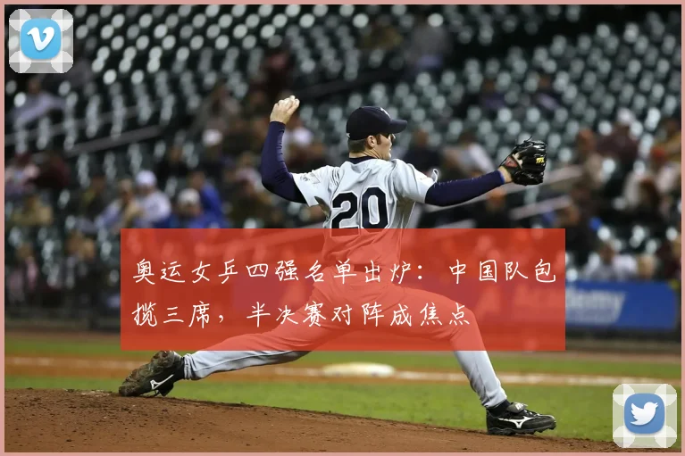 奥运女乒四强名单出炉：中国队包揽三席，半决赛对阵成焦点