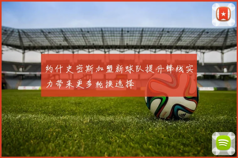 约什史密斯加盟新球队提升锋线实力带来更多轮换选择