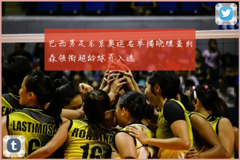 巴西男足东京奥运名单揭晓理查利森领衔超龄球员入选