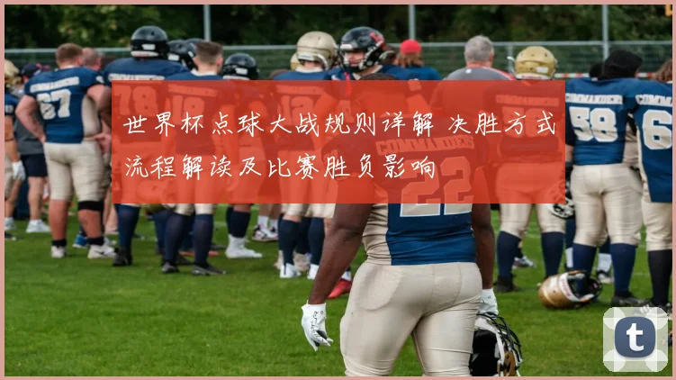 世界杯点球大战规则详解 决胜方式流程解读及比赛胜负影响
