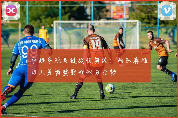 中超争冠关键战役解读:两队赛程与人员调整影响积分走势