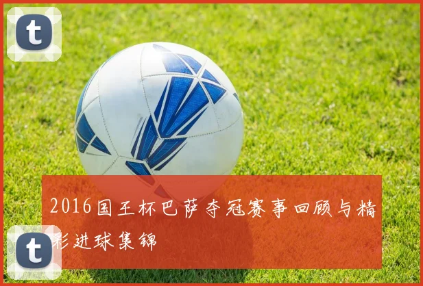 2016国王杯巴萨夺冠赛事回顾与精彩进球集锦