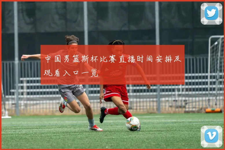 中国男篮斯杯比赛直播时间安排及观看入口一览