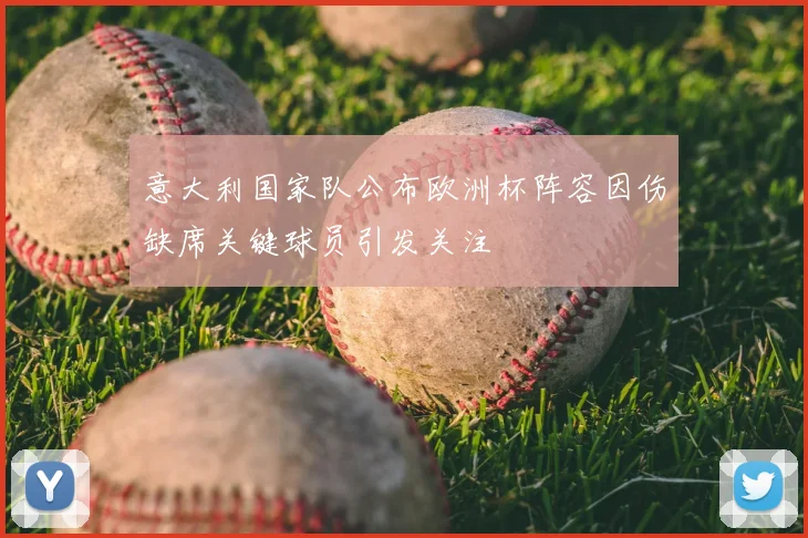 意大利国家队公布欧洲杯阵容因伤缺席关键球员引发关注