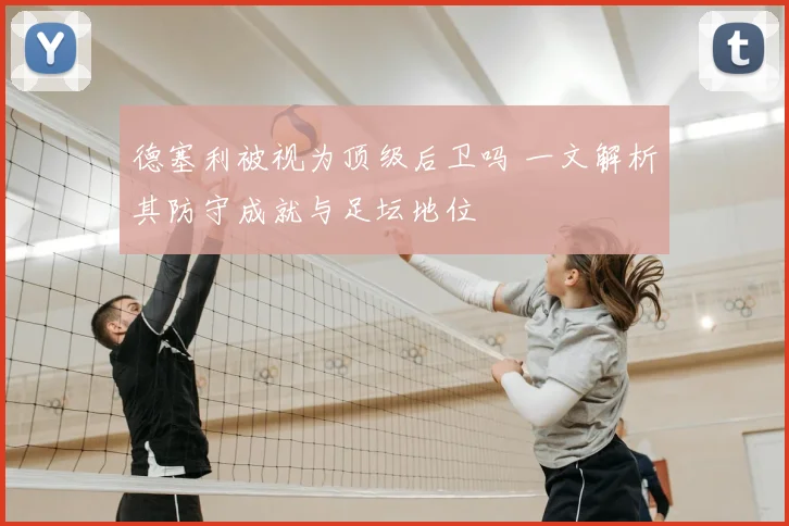 德塞利被视为顶级后卫吗 一文解析其防守成就与足坛地位