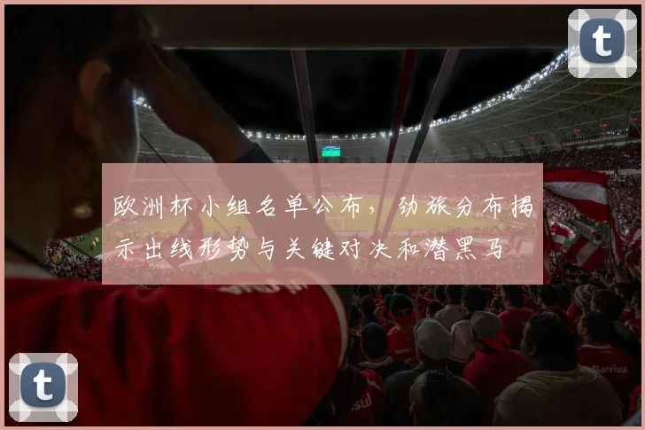 欧洲杯小组名单公布，劲旅分布揭示出线形势与关键对决和潜黑马