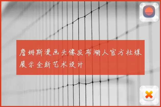 詹姆斯漫画头像发布湖人官方社媒展示全新艺术设计